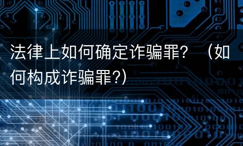 法律上如何确定诈骗罪？（如何构成诈骗罪?）