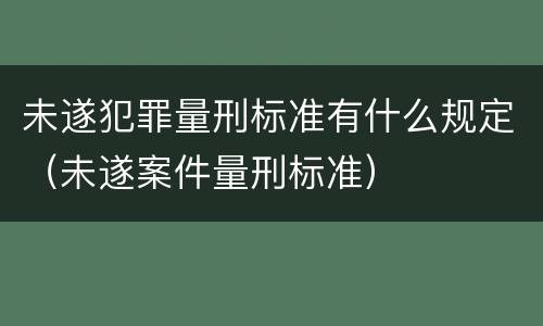 未遂犯罪量刑标准有什么规定（未遂案件量刑标准）