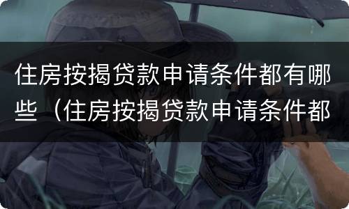 住房按揭贷款申请条件都有哪些（住房按揭贷款申请条件都有哪些内容）