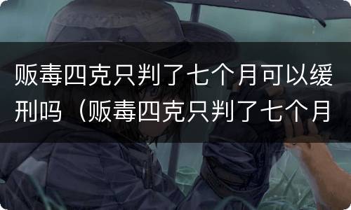 贩毒四克只判了七个月可以缓刑吗（贩毒四克只判了七个月可以缓刑吗判多少年）