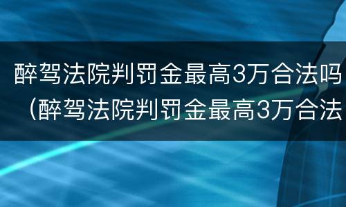 醉驾法院判罚金最高3万合法吗（醉驾法院判罚金最高3万合法吗多少钱）