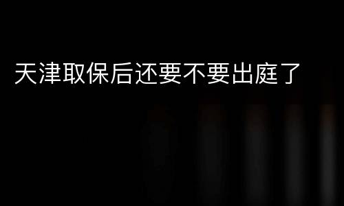 天津取保后还要不要出庭了