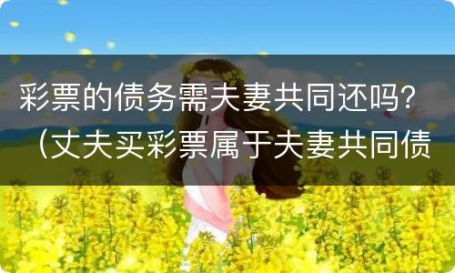 彩票的债务需夫妻共同还吗？（丈夫买彩票属于夫妻共同债务）