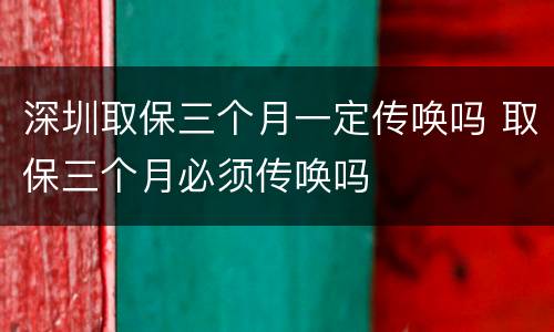 深圳取保三个月一定传唤吗 取保三个月必须传唤吗