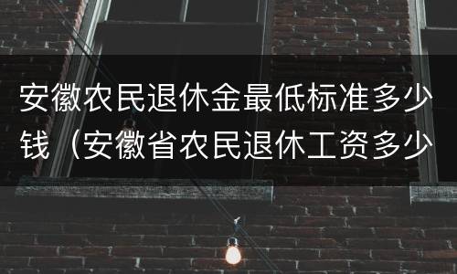 安徽农民退休金最低标准多少钱（安徽省农民退休工资多少钱一个月）