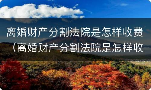 离婚财产分割法院是怎样收费（离婚财产分割法院是怎样收费的）
