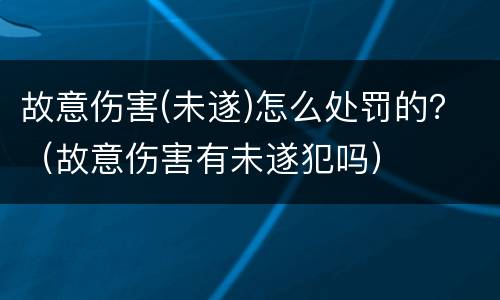 故意伤害(未遂)怎么处罚的？（故意伤害有未遂犯吗）