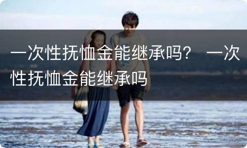 一次性抚恤金能继承吗？ 一次性抚恤金能继承吗