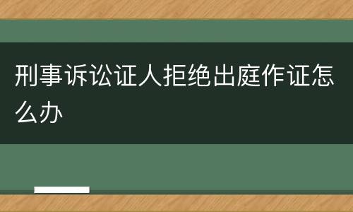 刑事诉讼证人拒绝出庭作证怎么办