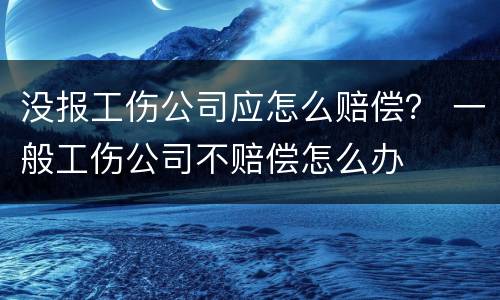 没报工伤公司应怎么赔偿？ 一般工伤公司不赔偿怎么办