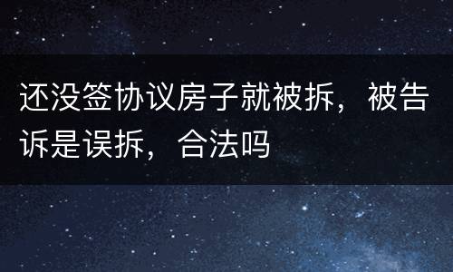 还没签协议房子就被拆，被告诉是误拆，合法吗