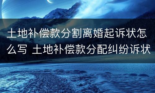 土地补偿款分割离婚起诉状怎么写 土地补偿款分配纠纷诉状