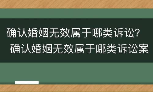 确认婚姻无效属于哪类诉讼？ 确认婚姻无效属于哪类诉讼案件