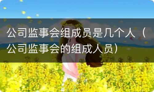公司监事会组成员是几个人（公司监事会的组成人员）