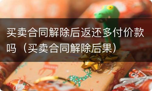 买卖合同解除后返还多付价款吗（买卖合同解除后果）