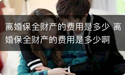 离婚保全财产的费用是多少 离婚保全财产的费用是多少啊