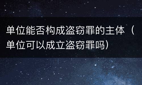 单位能否构成盗窃罪的主体（单位可以成立盗窃罪吗）