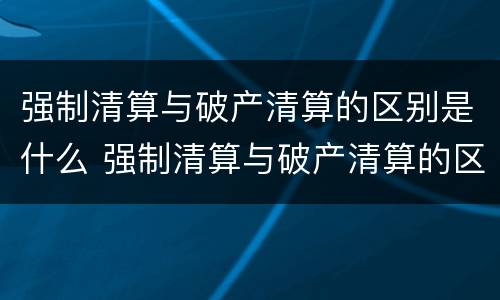 强制清算与破产清算的区别是什么 强制清算与破产清算的区别是什么呢