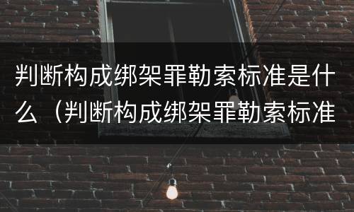 判断构成绑架罪勒索标准是什么（判断构成绑架罪勒索标准是什么法律）