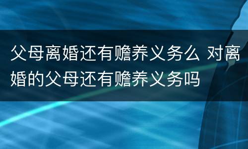 父母离婚还有赡养义务么 对离婚的父母还有赡养义务吗
