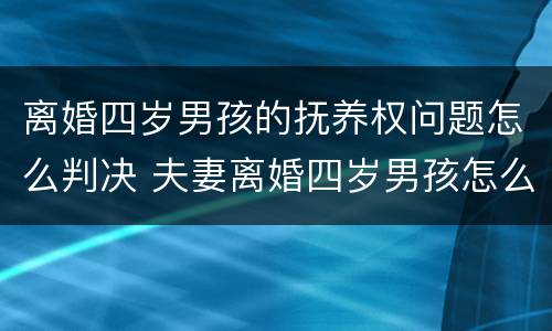 离婚四岁男孩的抚养权问题怎么判决 夫妻离婚四岁男孩怎么判