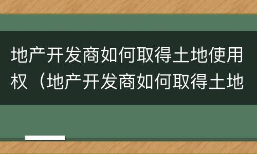 地产开发商如何取得土地使用权（地产开发商如何取得土地使用权证）
