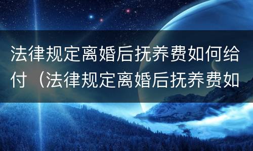 法律规定离婚后抚养费如何给付（法律规定离婚后抚养费如何给付的）