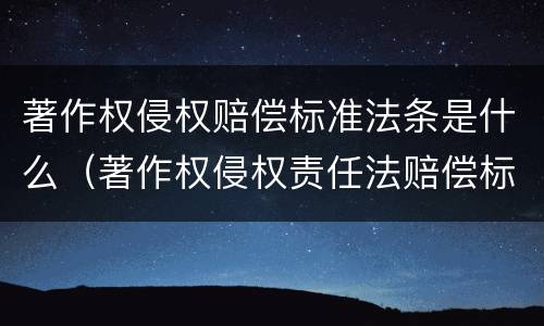 著作权侵权赔偿标准法条是什么（著作权侵权责任法赔偿标准）
