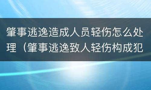 肇事逃逸造成人员轻伤怎么处理（肇事逃逸致人轻伤构成犯罪吗）