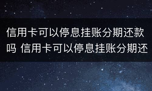 信用卡可以停息挂账分期还款吗 信用卡可以停息挂账分期还款吗安全吗
