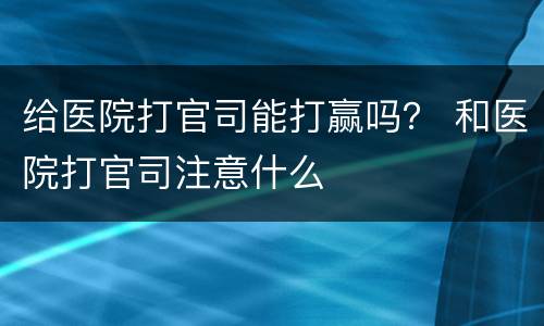 给医院打官司能打赢吗？ 和医院打官司注意什么
