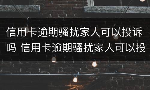 信用卡逾期骚扰家人可以投诉吗 信用卡逾期骚扰家人可以投诉吗