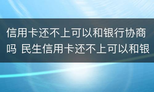 信用卡还不上可以和银行协商吗 民生信用卡还不上可以和银行协商吗
