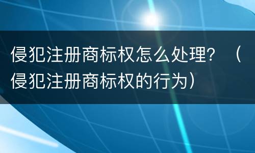侵犯注册商标权怎么处理？（侵犯注册商标权的行为）