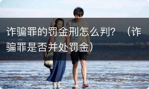 诈骗罪的罚金刑怎么判？（诈骗罪是否并处罚金）
