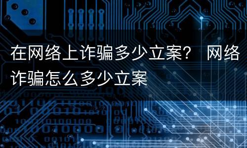 在网络上诈骗多少立案？ 网络诈骗怎么多少立案