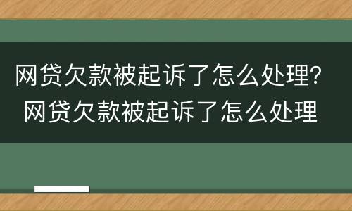 网贷欠款被起诉了怎么处理？ 网贷欠款被起诉了怎么处理