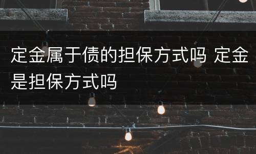定金属于债的担保方式吗 定金是担保方式吗