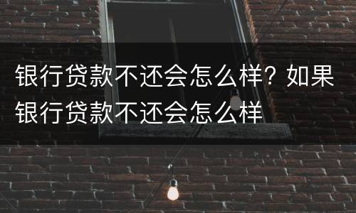 银行贷款不还会怎么样? 如果银行贷款不还会怎么样