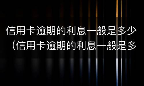 信用卡逾期的利息一般是多少（信用卡逾期的利息一般是多少啊）