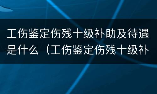 工伤鉴定伤残十级补助及待遇是什么（工伤鉴定伤残十级补助及待遇是什么意思）