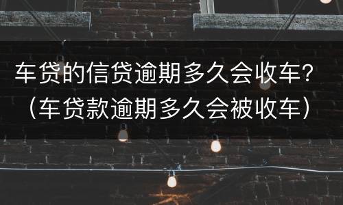 车贷的信贷逾期多久会收车？（车贷款逾期多久会被收车）