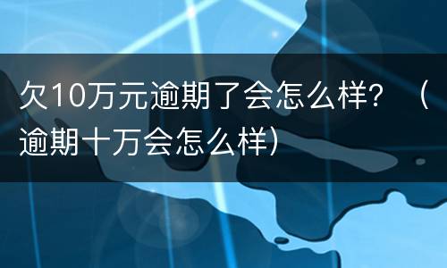 欠10万元逾期了会怎么样？（逾期十万会怎么样）