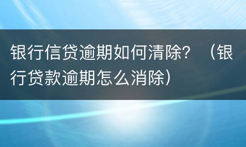 银行信贷逾期如何清除？（银行贷款逾期怎么消除）