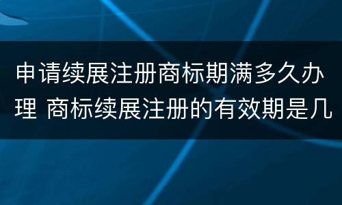 申请续展注册商标期满多久办理 商标续展注册的有效期是几年