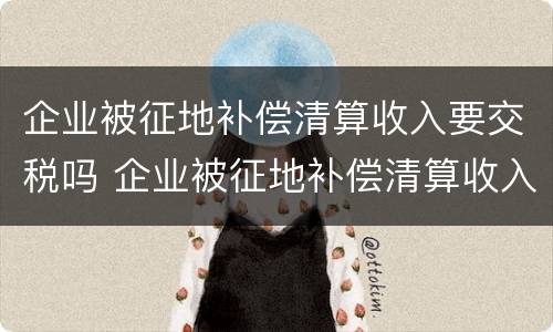 企业被征地补偿清算收入要交税吗 企业被征地补偿清算收入要交税吗怎么交