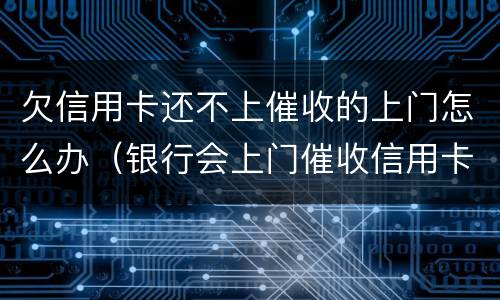 欠信用卡还不上催收的上门怎么办（银行会上门催收信用卡欠款吗）
