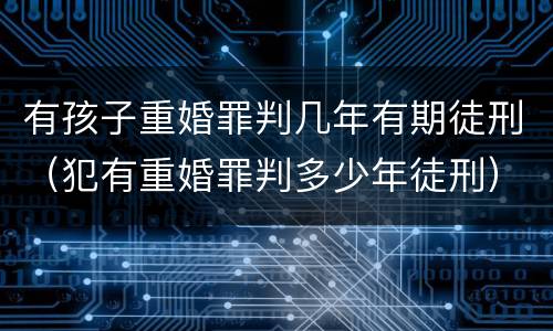 有孩子重婚罪判几年有期徒刑（犯有重婚罪判多少年徒刑）