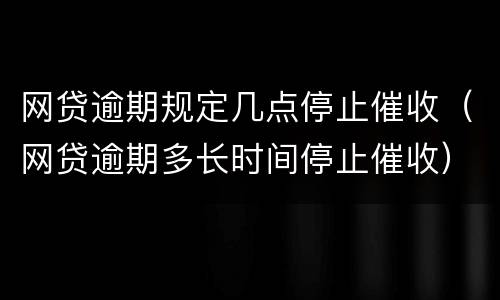 网贷逾期规定几点停止催收（网贷逾期多长时间停止催收）