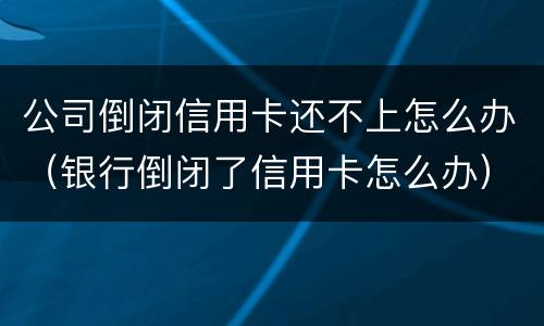 公司倒闭信用卡还不上怎么办（银行倒闭了信用卡怎么办）